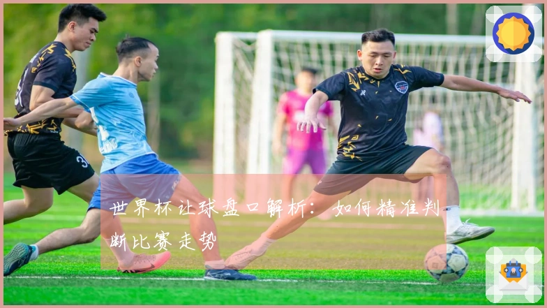 世界杯让球盘口解析：如何精准判断比赛走势
