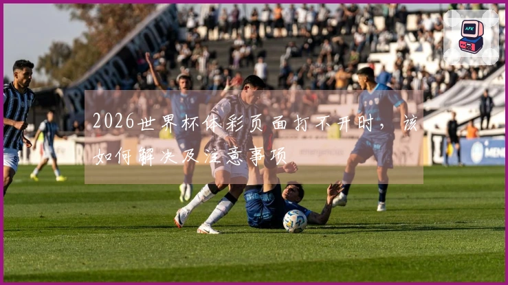 2026世界杯体彩页面打不开时，该如何解决及注意事项
