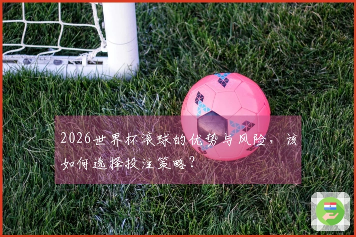 2026世界杯滚球的优势与风险，该如何选择投注策略？