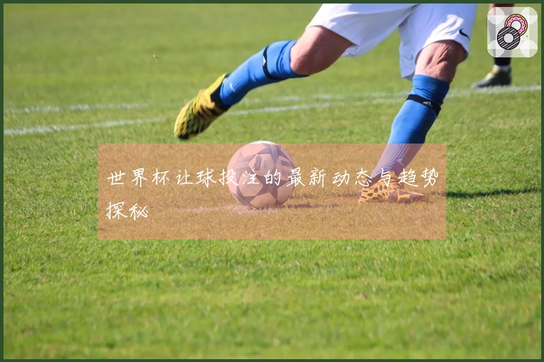 世界杯让球投注的最新动态与趋势探秘