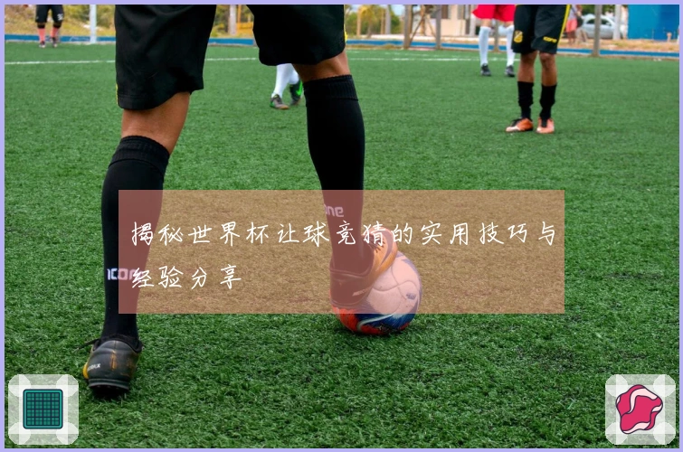 揭秘世界杯让球竞猜的实用技巧与经验分享