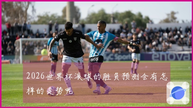 2026世界杯滚球的胜负预测会有怎样的走势呢
