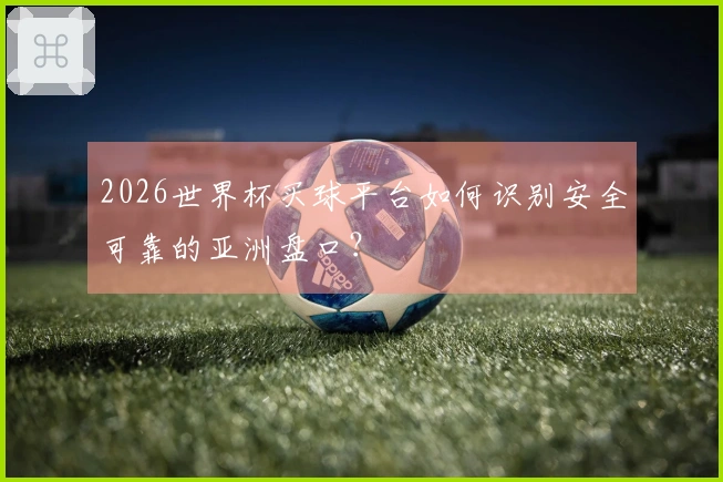 2026世界杯买球平台如何识别安全可靠的亚洲盘口？