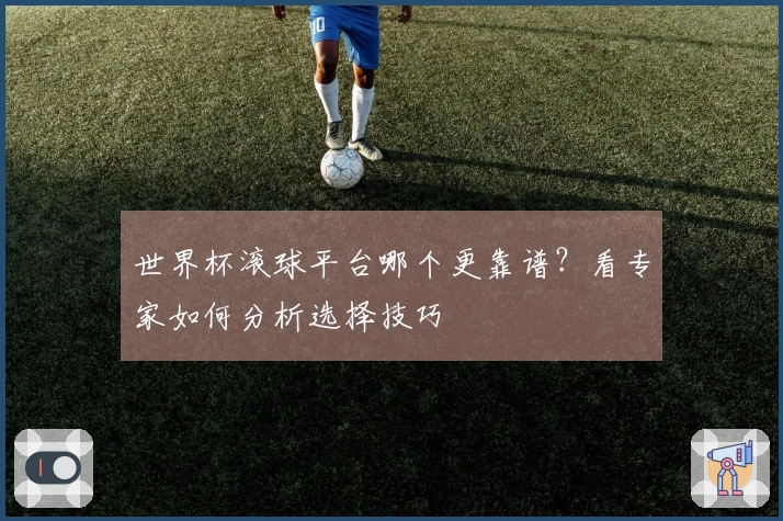 世界杯滚球平台哪个更靠谱？看专家如何分析选择技巧