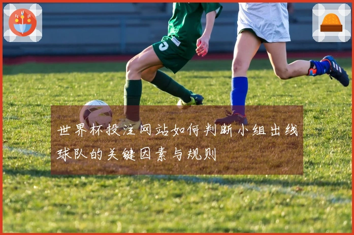 世界杯投注网站如何判断小组出线球队的关键因素与规则