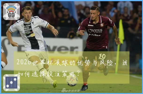 2026世界杯滚球的优势与风险，该如何选择投注策略？