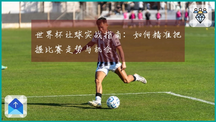 世界杯让球实战指南：如何精准把握比赛走势与机会