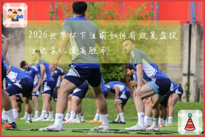 2026世界杯下注前如何有效复盘投注记录以提高胜率