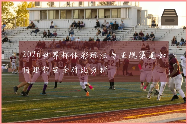 2026世界杯体彩玩法与正规渠道如何进行安全对比分析
