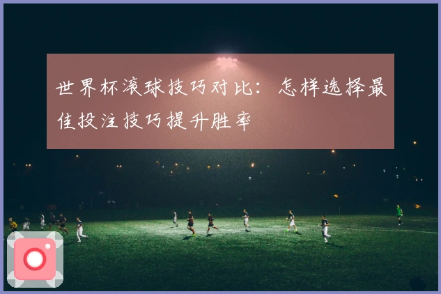 世界杯滚球技巧对比：怎样选择最佳投注技巧提升胜率
