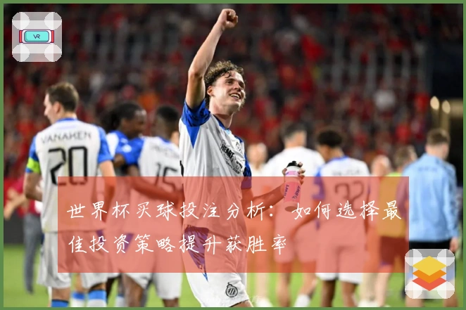 世界杯买球投注分析:如何选择最佳投资策略提升获胜率