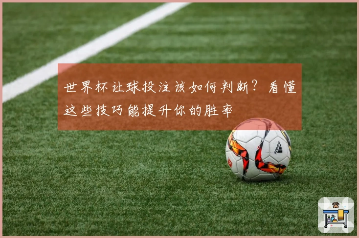 世界杯让球投注该如何判断？看懂这些技巧能提升你的胜率