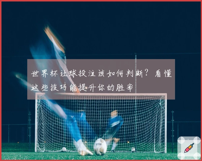 世界杯让球投注该如何判断？看懂这些技巧能提升你的胜率