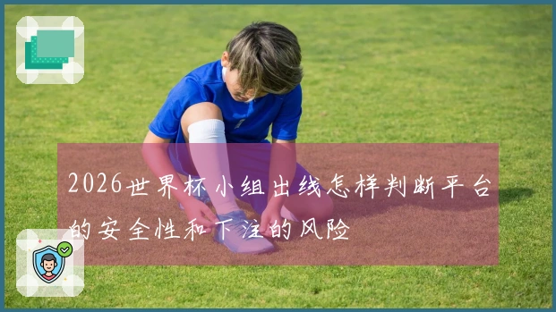 2026世界杯小组出线怎样判断平台的安全性和下注的风险