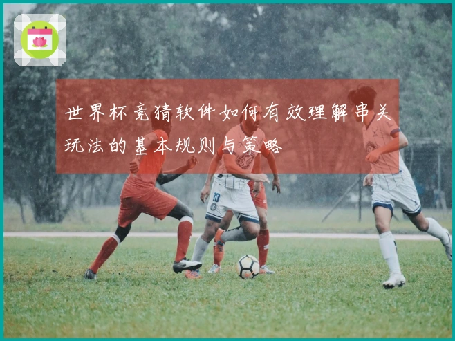 世界杯竞猜软件如何有效理解串关玩法的基本规则与策略