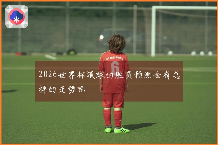 2026世界杯滚球的胜负预测会有怎样的走势呢