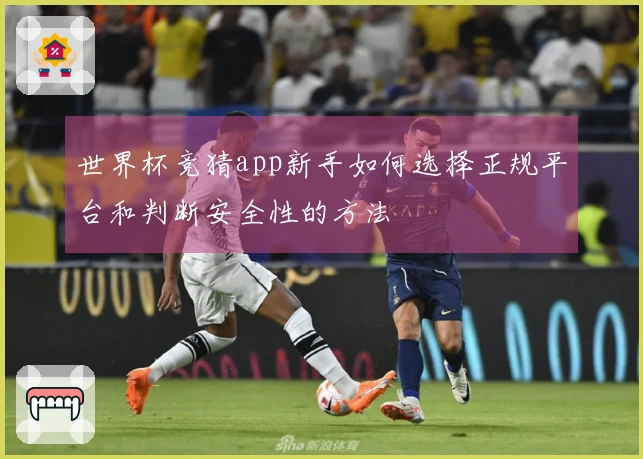 世界杯竞猜app新手如何选择正规平台和判断安全性的方法