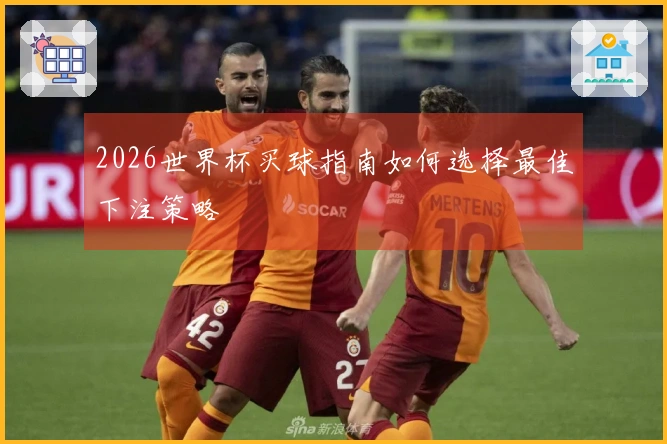 2026世界杯买球指南如何选择最佳下注策略
