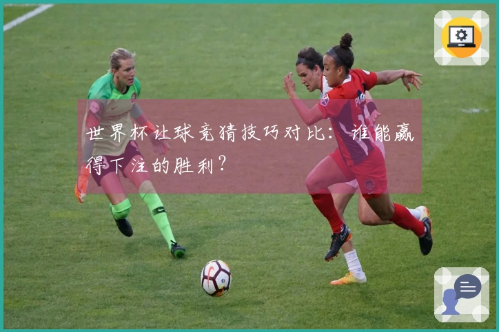 世界杯让球竞猜技巧对比：谁能赢得下注的胜利？