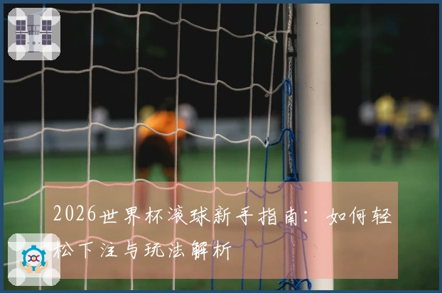 2026世界杯滚球新手指南：如何轻松下注与玩法解析