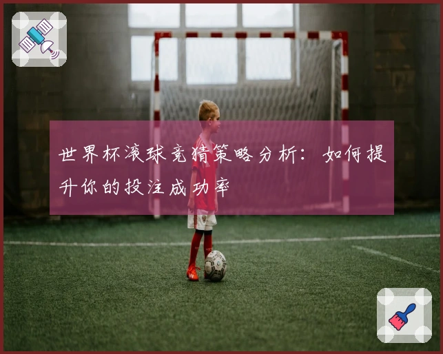 世界杯滚球竞猜策略分析：如何提升你的投注成功率