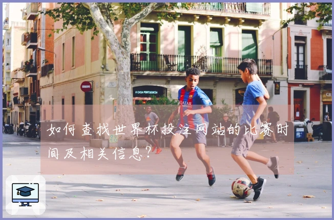 如何查找世界杯投注网站的比赛时间及相关信息？