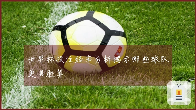 世界杯投注赔率分析揭示哪些球队更具胜算