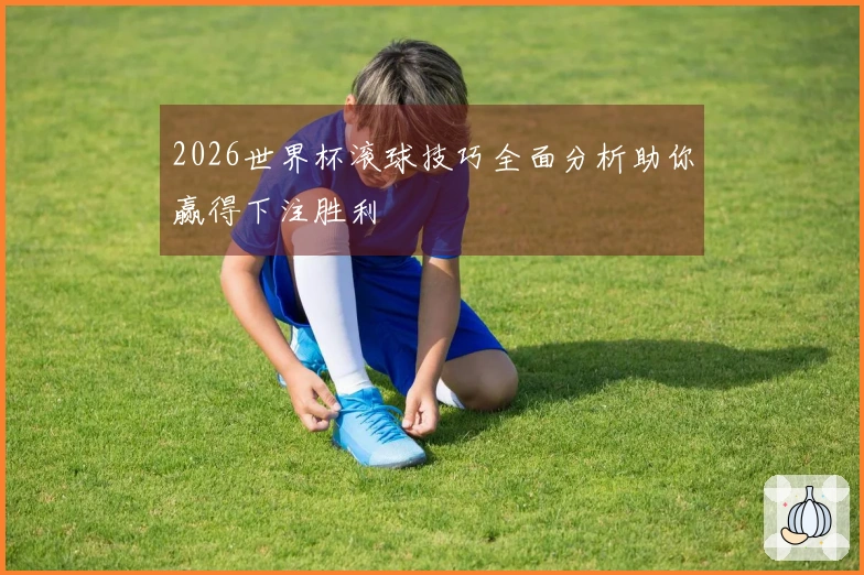 2026世界杯滚球技巧全面分析助你赢得下注胜利