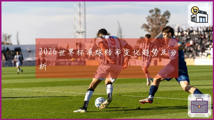 2026世界杯滚球赔率变化趋势及分析