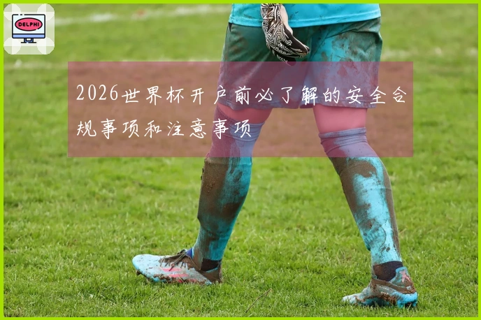 2026世界杯开户前必了解的安全合规事项和注意事项