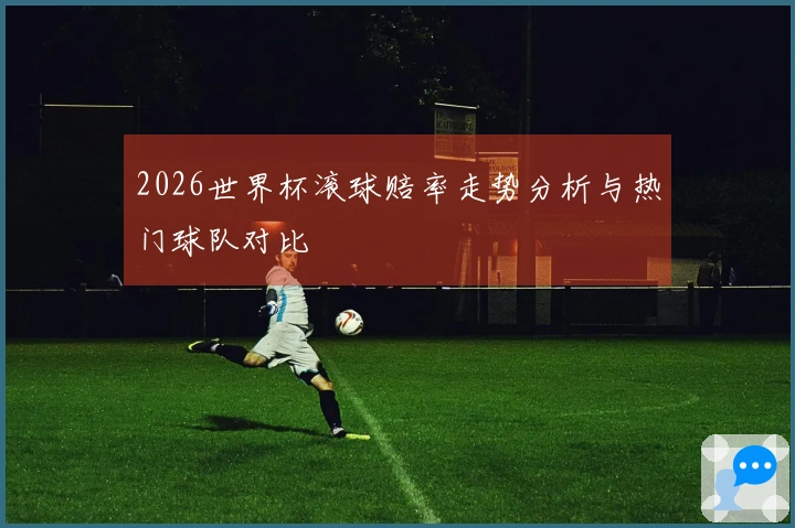 2026世界杯滚球赔率走势分析与热门球队对比
