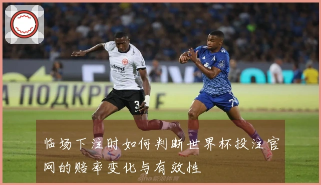 临场下注时如何判断世界杯投注官网的赔率变化与有效性