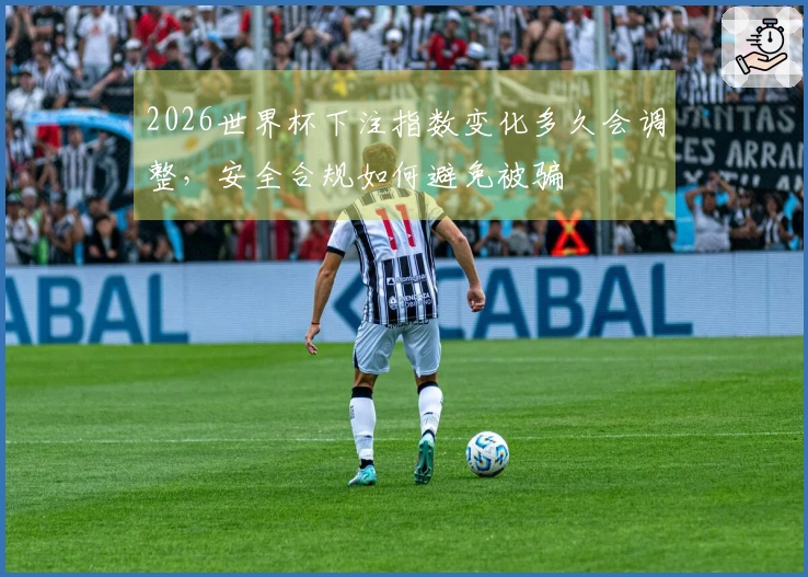 2026世界杯下注指数变化多久会调整，安全合规如何避免被骗