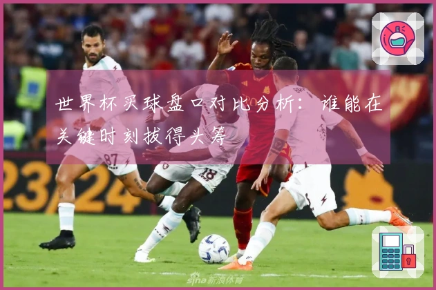 世界杯买球盘口对比分析：谁能在关键时刻拔得头筹