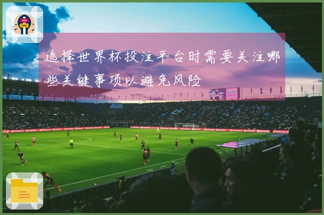 选择世界杯投注平台时需要关注哪些关键事项以避免风险