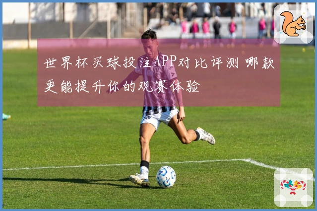 世界杯买球投注APP对比评测 哪款更能提升你的观赛体验