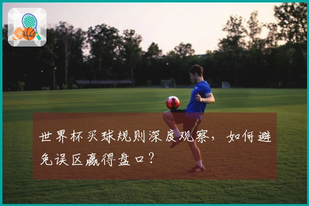 世界杯买球规则深度观察，如何避免误区赢得盘口？