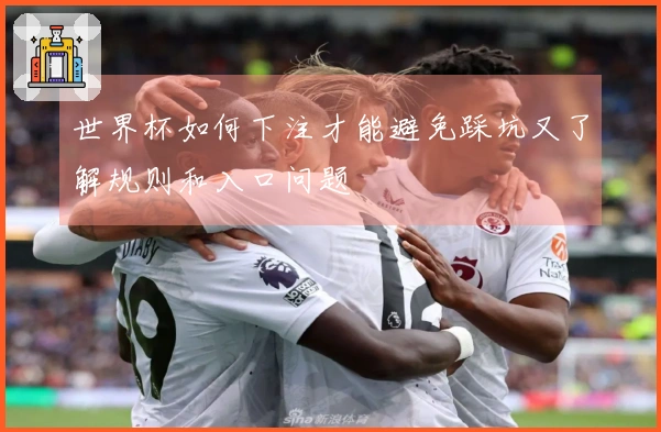 世界杯如何下注才能避免踩坑又了解规则和入口问题
