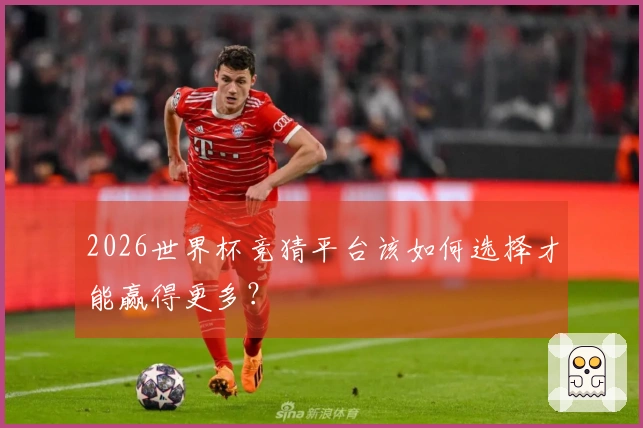 2026世界杯竞猜平台该如何选择才能赢得更多？