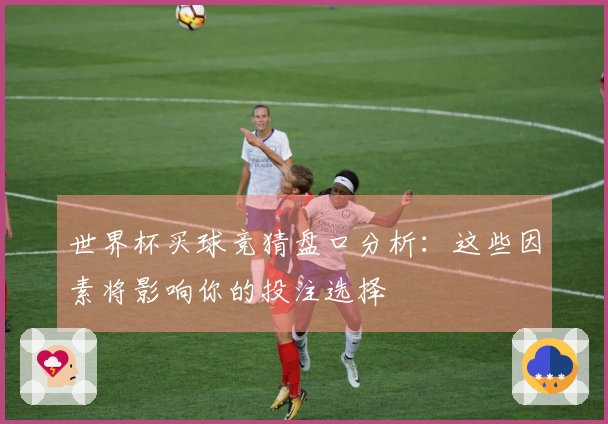 世界杯买球竞猜盘口分析：这些因素将影响你的投注选择