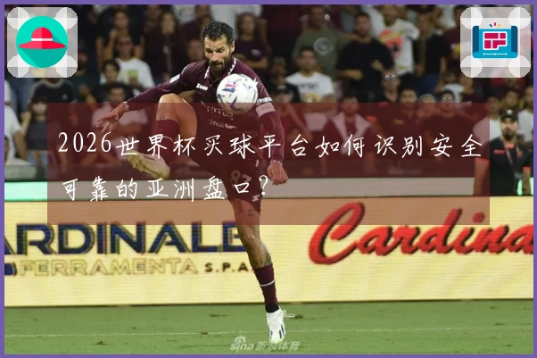2026世界杯买球平台如何识别安全可靠的亚洲盘口？