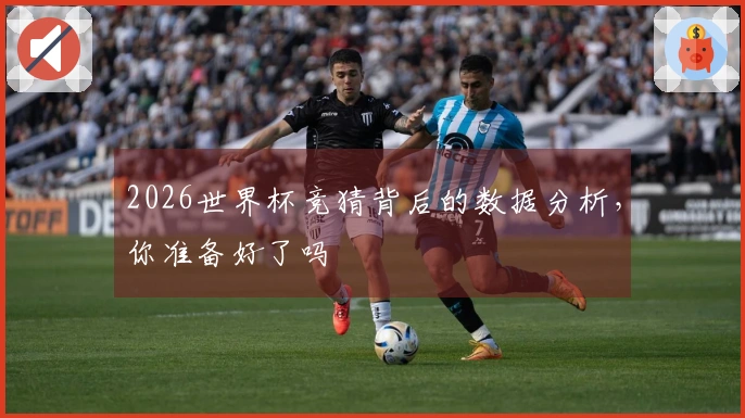 2026世界杯竞猜背后的数据分析，你准备好了吗