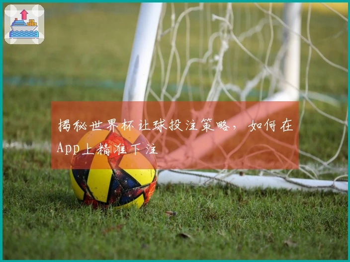 揭秘世界杯让球投注策略，如何在App上精准下注