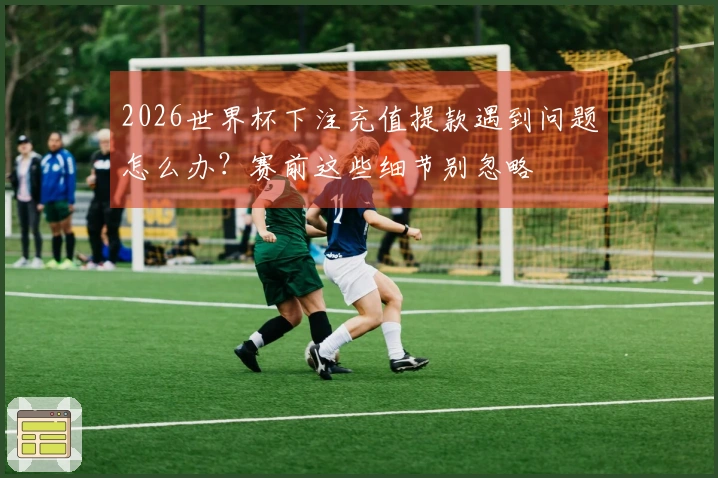 2026世界杯下注充值提款遇到问题怎么办？赛前这些细节别忽略