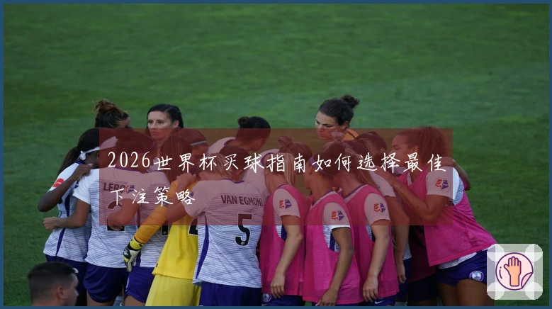 2026世界杯买球指南如何选择最佳下注策略