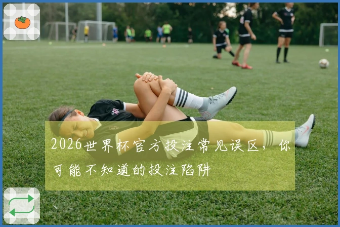 2026世界杯官方投注常见误区，你可能不知道的投注陷阱