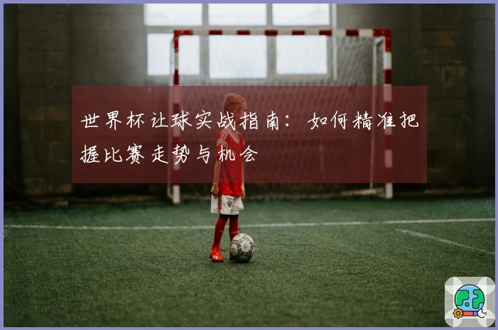 世界杯让球实战指南：如何精准把握比赛走势与机会
