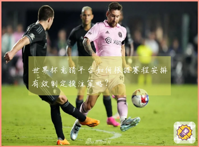 世界杯竞猜平台如何根据赛程安排有效制定投注策略？