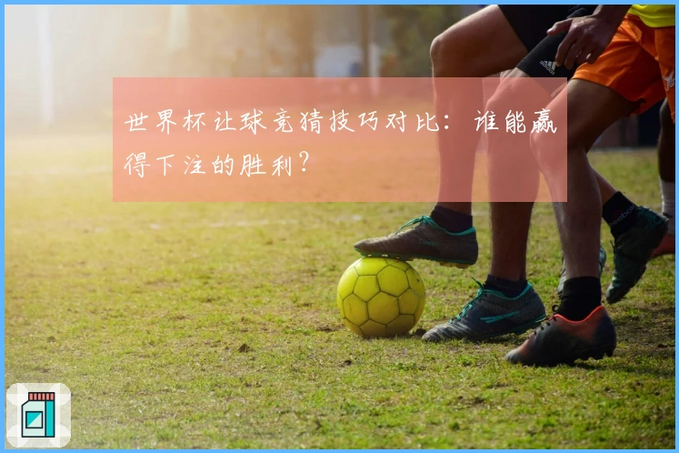 世界杯让球竞猜技巧对比：谁能赢得下注的胜利？