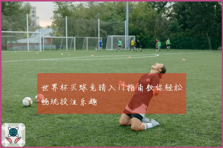 世界杯买球竞猜入门指南教你轻松畅玩投注乐趣